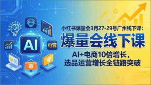 (17849期)小红书爆量会3月27-29号广州线下课:AI+电商10倍增长,选品运营增长全链路突破-湘创网