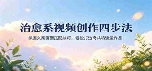 治愈系视频创作四步法：掌握文案画面搭配技巧，轻松打造高共鸣流量作品-湘创网