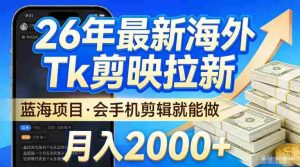 2026最新海外TK剪映拉新,当下真正蓝海项目,会基础手机剪辑就能做,单月稳入2W+【揭秘】-湘创网