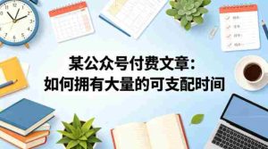 某公众号付费文章：如何拥有大量的可支配时间？-湘创网