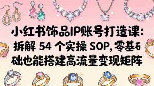 （18101期）小红书饰品IP账号打造课：拆解 54 个实操 SOP，零基础也能搭建高流量变现矩阵-湘创网