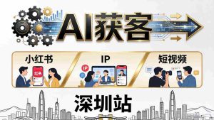 （18226期）2026AI获客大课深圳站：4月17日-19日3天2夜拆透小红书+IP+短视频，老板操盘手必来-湘创网