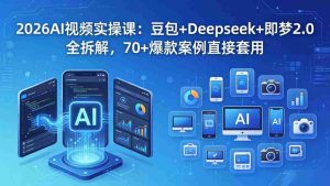 (18263期)2026AI视频实操课:豆包+Deepseek+即梦2.0全拆解,70+爆款案例直接套用-湘创网