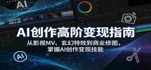AI创作高阶变现指南:从影视MV、玄幻特效到商业修图,掌握AI创作变现技能-湘创网