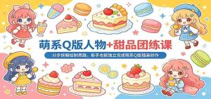 萌系Q版人物+甜品团练课：分步拆解绘制思路，新手也能独立完成萌系Q版插画创作-湘创网