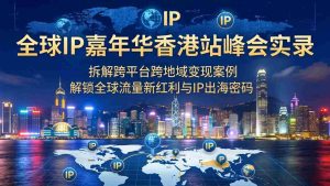 （18202期）全球IP嘉年华香港站峰会实录，拆解跨平台跨地域变现案例，解锁全球流量新红利与IP出海密码-湘创网