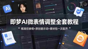 即梦AI微表情调整全套教程，精准控表情+原创提示词+素材包一次配齐-湘创网