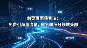 用懂技术！幽灵页面获客法：免费引海量流量，匿名做细分领域头部-湘创网