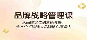 品牌战略管理课:从品牌定位到营销传播,全方位打造强大品牌核心竞争力-湘创网