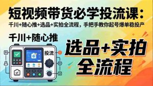 （17903期）短视频带货必学投流课：千川+随心推+选品+实拍全流程，手把手教你起号爆单稳投产-湘创网