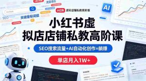 小红书虚拟店铺私教高阶课,SEO搜索流量+AI自动化创作=躺賺,单店月入1W+-湘创网