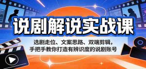 说剧解说实战课：选剧走位、文案思路、双端剪辑，手把手教你打造有辨识度的说剧账号-湘创网