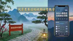 （17992期）风景类赛道短视频运营教学：诗词文学中式美学，新号养号对标账号定位，DOU+高性价比投放全流程-湘创网