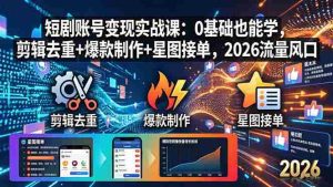 （18160期）短剧账号变现实战课：0基础也能学，剪辑去重+爆款制作+星图接单，2026流量风口-湘创网