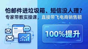(18234期)怕邮件进垃圾箱、短信没人理?专家带教实操课,直接带飞电商销售额【原创双语字幕】-湘创网