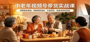中老年视频号带货实战课:深耕银发赛道,拆解爆款选材,文案创作,低成本轻松变现-湘创网