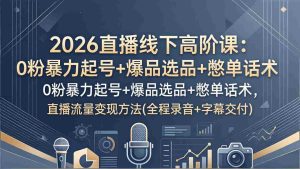 (17977期)2026直播线下高阶课:0粉暴力起号+爆品选品+憋单话术,直播流量变现方法(全程录音+字幕交付)-湘创网