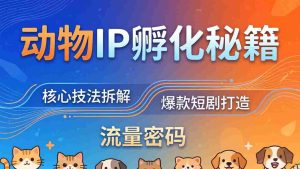 （18207期）动物IP孵化全套秘籍，三大核心技法拆解，打造爆款萌宠短剧，轻松拿捏赛道流量密码-湘创网