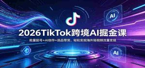2026TikTok跨境AI掘金课：批量起号+AI创作+选品带货，轻松实现海外短视频流量变现-湘创网