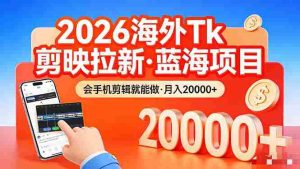 （17929期）26年最新海外Tk剪映拉新，蓝海项目，会手机剪辑就可以做，月入20000＋-湘创网