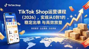 TikTok Shop运营课程（2026），实现从0到1的稳定出单与高效放量-湘创网