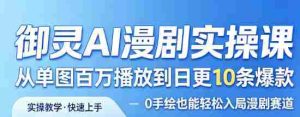 御灵AI漫剧实操课，从单图百万播放到日更10条爆款，0手绘也能轻松入局漫剧赛道-湘创网