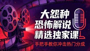 （17920期）大怨种恐怖解说精选独家课：电影下载+文案配音+片头封面，手把手教你冲击热门分成-湘创网
