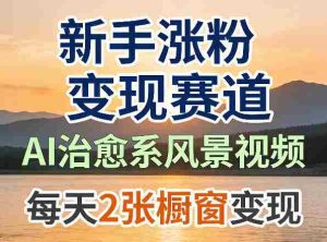 AI治愈系风景视频，新手涨粉变现赛道，橱窗变现每天2张，副业必备-湘创网