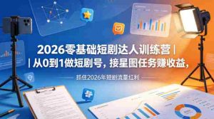 2026零基础短剧达人训练营｜从0到1做短剧号，接星图任务賺收益，抓住2026年短剧流量红利-湘创网