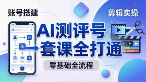 (18240期)零基础起步怎么做AI测评号?账号搭建、爆款文案、剪辑实操、涨粉变现,一套课全打通-湘创网