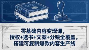 （18243期）零基础内容变现课，授权+选书+文案+分镜全覆盖，搭建可复制爆款内容生产线-湘创网