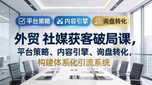 （17901期）外贸 社媒获客破局课，平台策略、内容引擎、询盘转化，构建体系化引流系统（更新26年3月）-湘创网