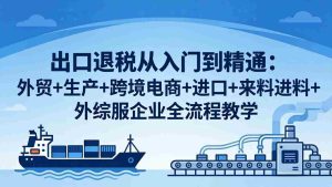 （18065期）出口退税从入门到精通：外贸+生产+跨境电商+进口+来料进料+外综服企业全流程教学-湘创网