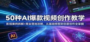 50种AI爆款视频创作教学：影视案例拆解+商业落地攻略，从基础修图到创意创作全掌握-湘创网