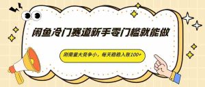 闲鱼冷门赛道新手零门槛就能做，刚需量大竞争小，每天稳稳入账100+-湘创网
