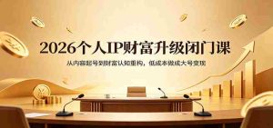 2026个人IP财富升级闭门课：从内容起号到财富认知重构，低成本做成大号变现-湘创网