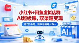小红书+闲鱼虚拟店群AI超级课，双渠道变现，每日1小时，新手也能月入3k+-湘创网
