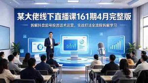 （18209期）某大佬线下直播课161期4月完整版，拆解抖音起号投流话术运营，实战打法全流程拆解学习-湘创网
