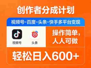 创作者分成计划，视频号-百度-头条-快手多平台变现，操作简单，人人可做，轻松日入600+-湘创网