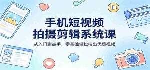 手机短视频拍摄剪辑系统课：从入门到高手，零基础轻松拍出优质视频-湘创网