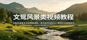 风景视频创作教程:从账号准备定位到剪辑调色,账号起号与DOU+高性价比投放技巧-湘创网