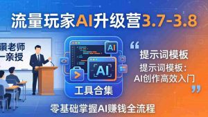 (18022期)流量玩家AI升级营3.7-3.8全套资料:多老师亲授+工具合集+提示词模板,零基础掌握AI赚钱全流程-湘创网