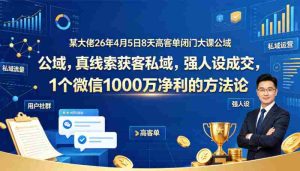 某大佬26年4月5日8天高客单闭门大课公域，真线索获客私域，强人设成交，1个微信1000W净利的方法论-湘创网