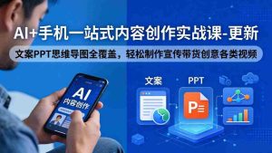 (18204期)AI+手机一站式内容创作实战课-更新,文案PPT思维导图全覆盖,轻松制作宣传带货创意各类视频-湘创网