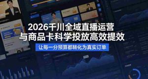 2026千川全域直播运营跟商品卡，科学投放，高效提效，让每一分预算都转化为真实订单-湘创网