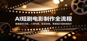 AI短剧电影制作全流程：覆盖剧本文案，人物布景，配音剪辑，零基础打造影视短片-湘创网