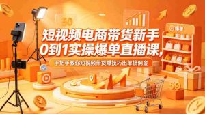 短视频电商带货新手0到1实操爆单直播课，手把手教你短视频带货爆技巧出单搞佣金-湘创网