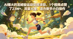AI爆火的宫崎骏运动女孩项目，1个视频点赞了23W+，流量火爆，适合新手小白操作【详细拆解】-湘创网