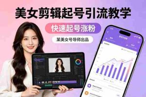 某美女号导师出品：美女剪辑起号引流教学，快速起号涨粉-湘创网