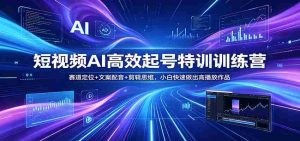 短视频AI高效起号特训训练营：赛道定位+文案配音+剪辑思维，小白快速做出高播放作品-湘创网